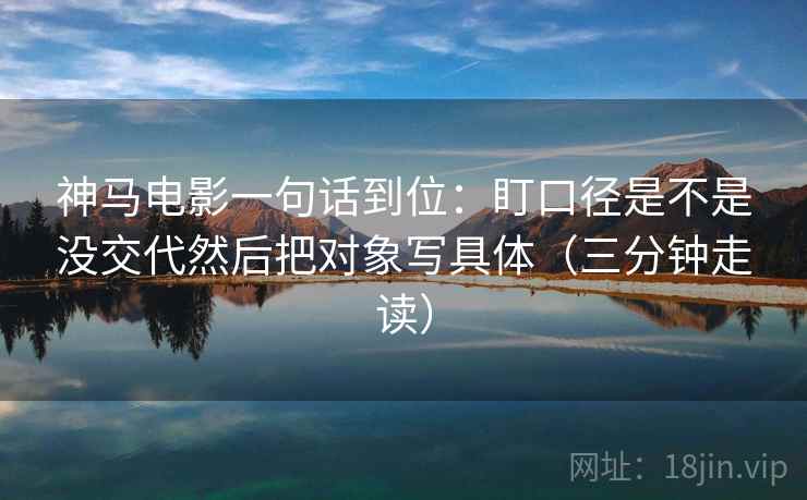 神马电影一句话到位：盯口径是不是没交代然后把对象写具体（三分钟走读）