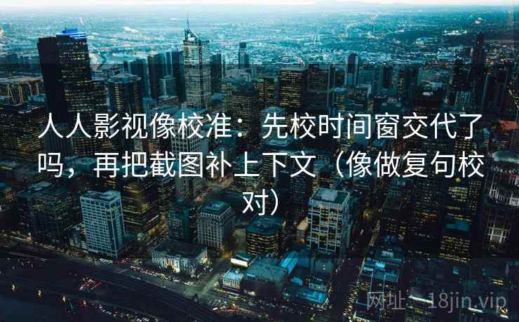人人影视像校准：先校时间窗交代了吗，再把截图补上下文（像做复句校对）