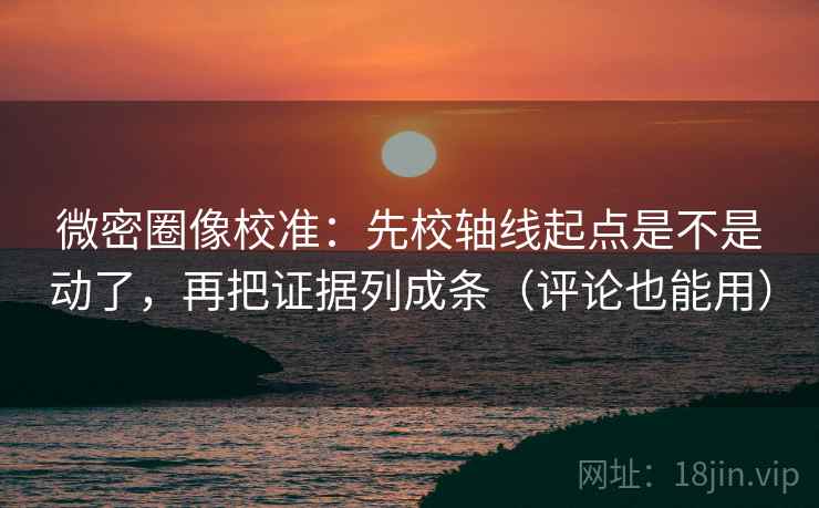 微密圈像校准：先校轴线起点是不是动了，再把证据列成条（评论也能用）