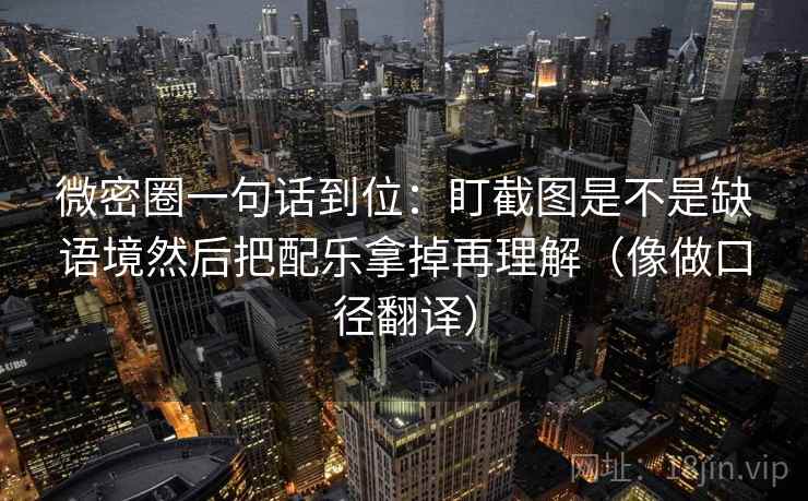 微密圈一句话到位：盯截图是不是缺语境然后把配乐拿掉再理解（像做口径翻译）