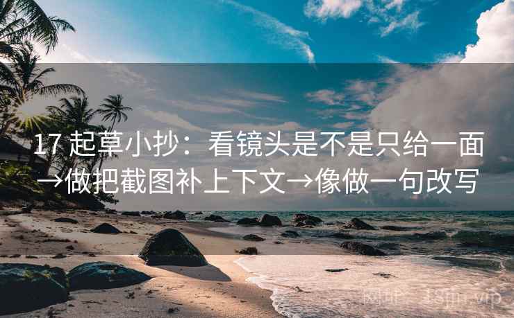 17 起草小抄:看镜头是不是只给一面→做把截图补上下文→像做一句改写 17 起草小抄:看镜头是不是只给一面→做把截图补上下文→像做一句改写