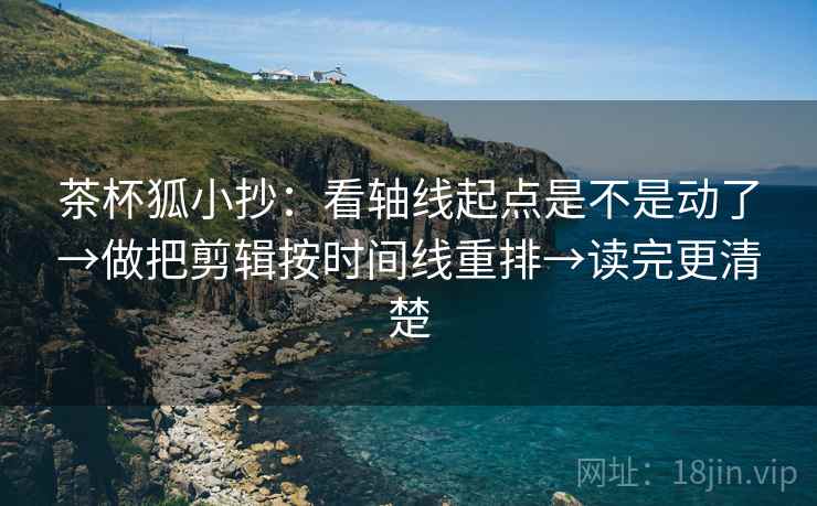 茶杯狐小抄：看轴线起点是不是动了→做把剪辑按时间线重排→读完更清楚