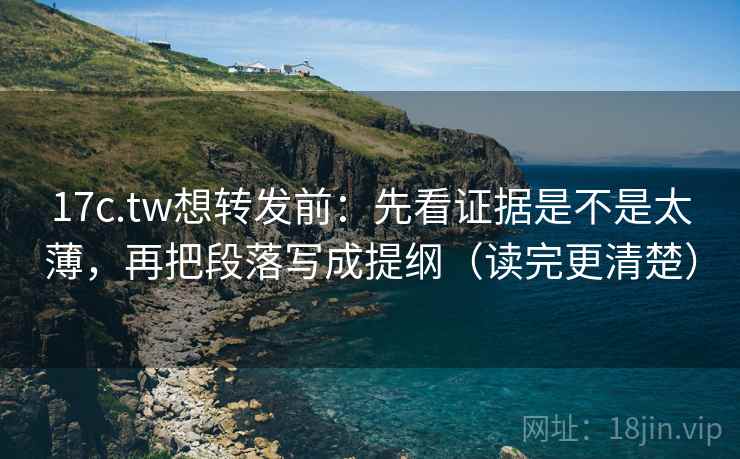 17c.tw想转发前：先看证据是不是太薄，再把段落写成提纲（读完更清楚）
