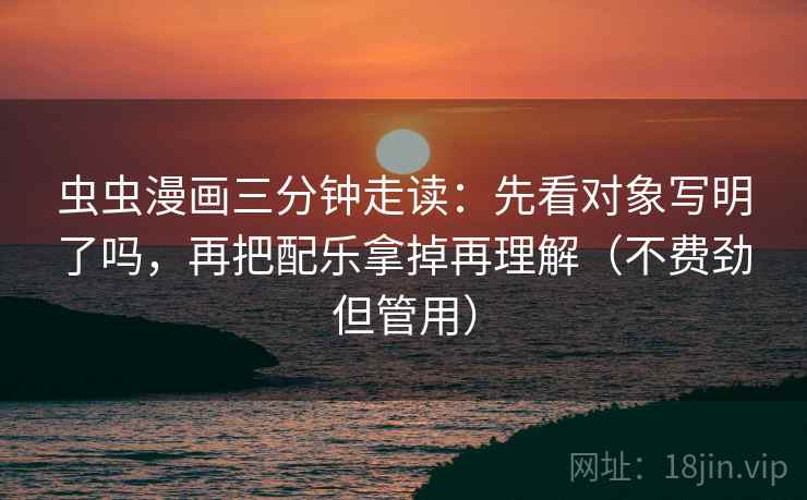 虫虫漫画三分钟走读：先看对象写明了吗，再把配乐拿掉再理解（不费劲但管用）