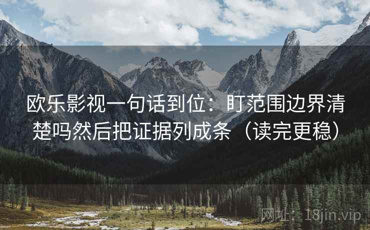 欧乐影视一句话到位：盯范围边界清楚吗然后把证据列成条（读完更稳）