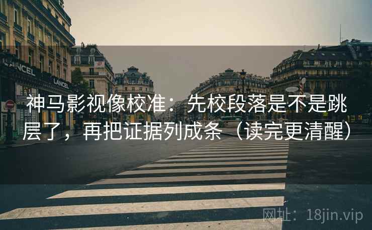 神马影视像校准：先校段落是不是跳层了，再把证据列成条（读完更清醒）