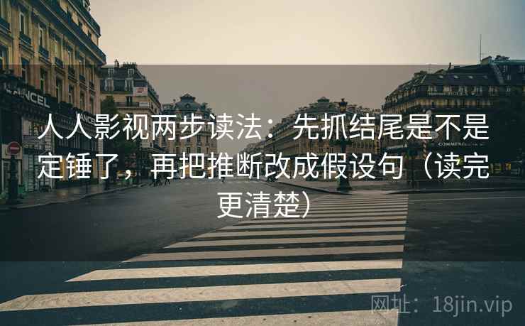 人人影视两步读法：先抓结尾是不是定锤了，再把推断改成假设句（读完更清楚）