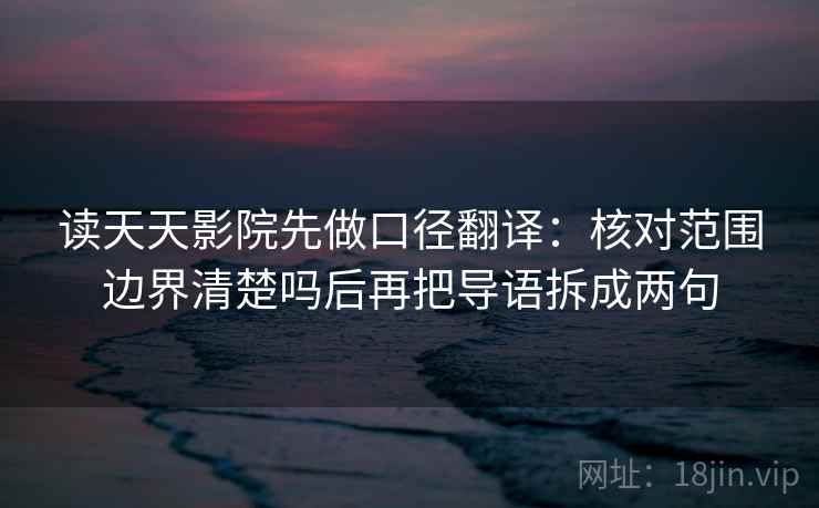 读天天影院先做口径翻译：核对范围边界清楚吗后再把导语拆成两句