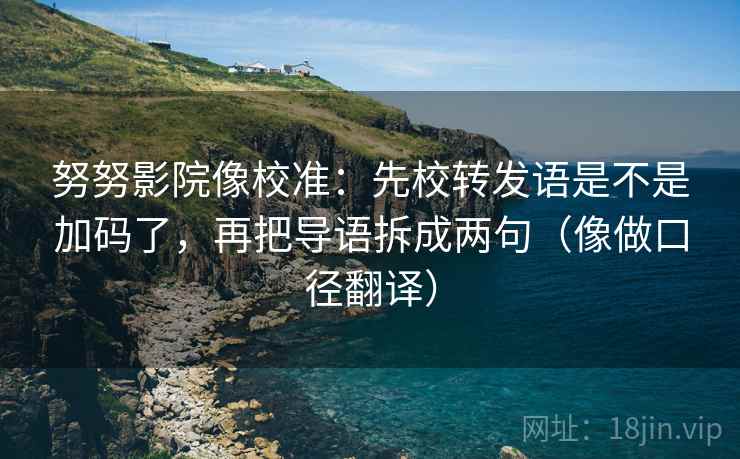 努努影院像校准：先校转发语是不是加码了，再把导语拆成两句（像做口径翻译）