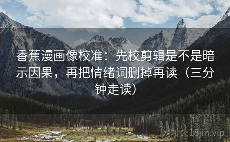 香蕉漫画像校准：先校剪辑是不是暗示因果，再把情绪词删掉再读（三分钟走读）