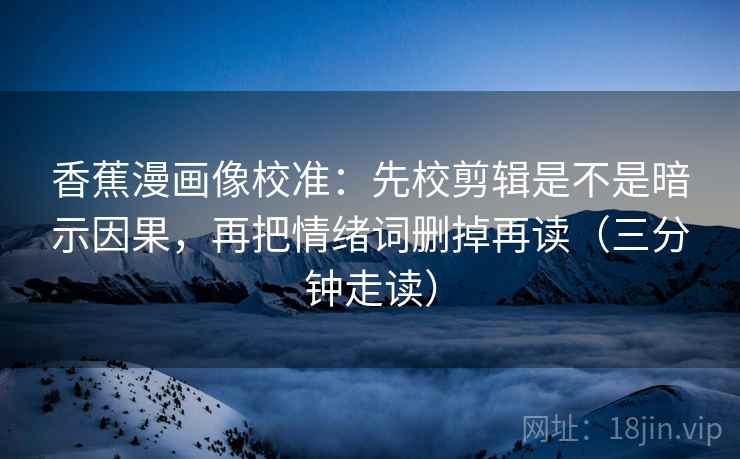 香蕉漫画像校准：先校剪辑是不是暗示因果，再把情绪词删掉再读（三分钟走读）
