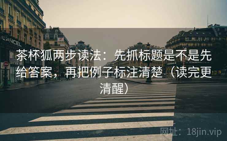 茶杯狐两步读法：先抓标题是不是先给答案，再把例子标注清楚（读完更清醒）
