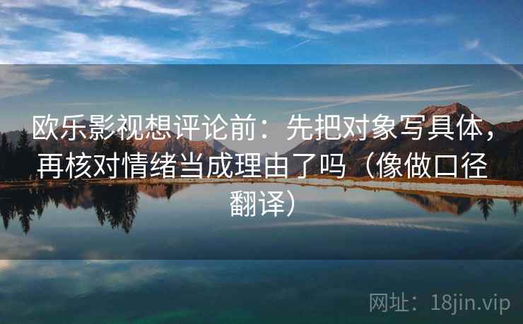 欧乐影视想评论前：先把对象写具体，再核对情绪当成理由了吗（像做口径翻译）