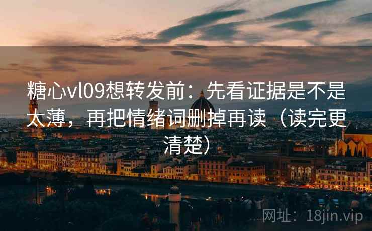糖心vl09想转发前：先看证据是不是太薄，再把情绪词删掉再读（读完更清楚）