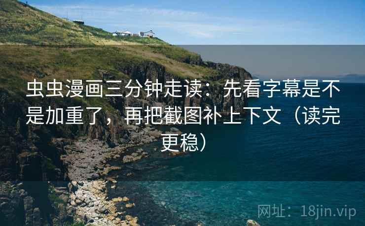 虫虫漫画三分钟走读：先看字幕是不是加重了，再把截图补上下文（读完更稳）