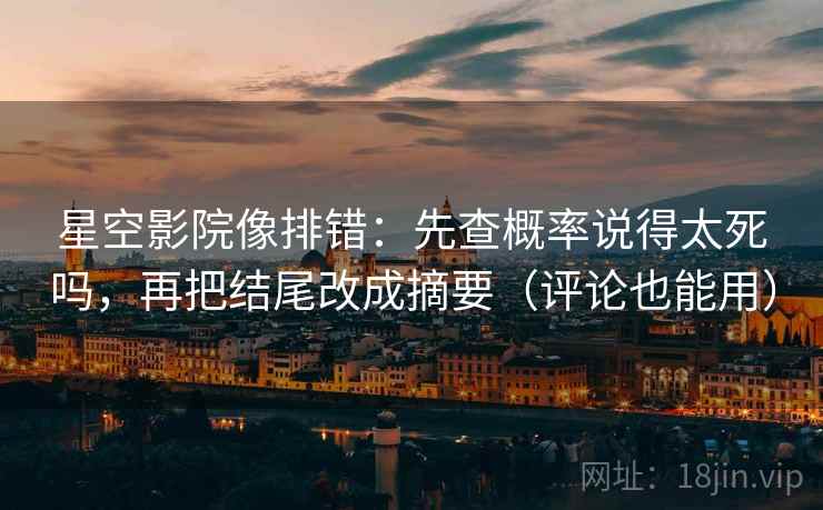 星空影院像排错：先查概率说得太死吗，再把结尾改成摘要（评论也能用）