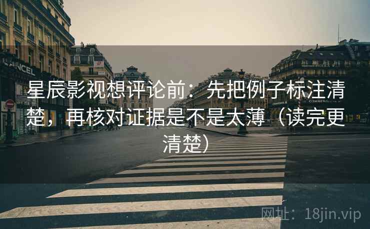 星辰影视想评论前：先把例子标注清楚，再核对证据是不是太薄（读完更清楚）