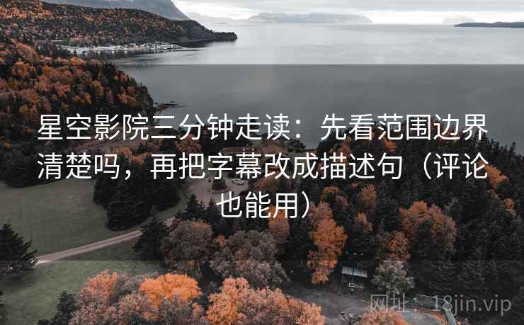 星空影院三分钟走读：先看范围边界清楚吗，再把字幕改成描述句（评论也能用）