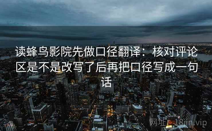 读蜂鸟影院先做口径翻译：核对评论区是不是改写了后再把口径写成一句话