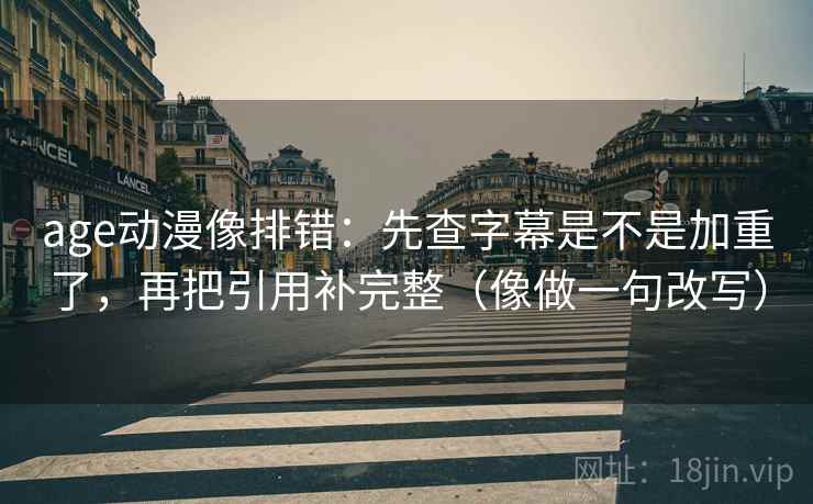 age动漫像排错：先查字幕是不是加重了，再把引用补完整（像做一句改写）