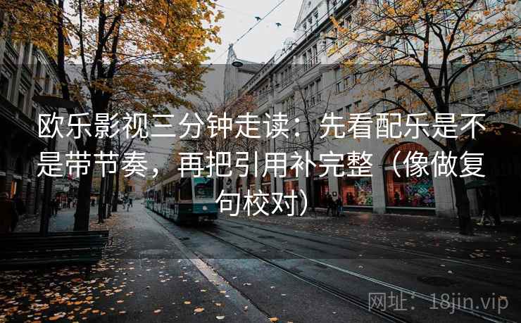 欧乐影视三分钟走读：先看配乐是不是带节奏，再把引用补完整（像做复句校对）