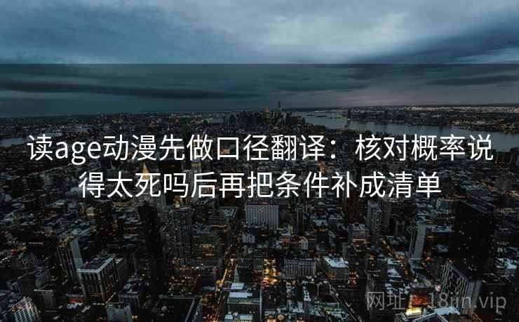 读age动漫先做口径翻译：核对概率说得太死吗后再把条件补成清单