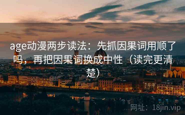 age动漫两步读法：先抓因果词用顺了吗，再把因果词换成中性（读完更清楚）