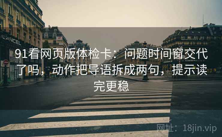 91看网页版体检卡：问题时间窗交代了吗，动作把导语拆成两句，提示读完更稳