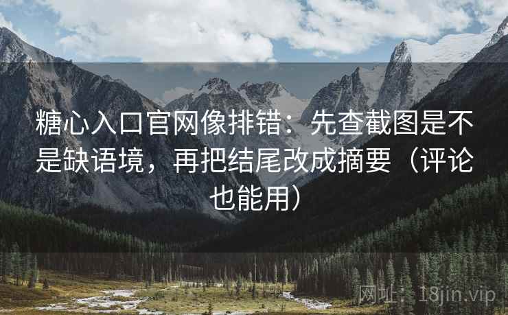 糖心入口官网像排错：先查截图是不是缺语境，再把结尾改成摘要（评论也能用）