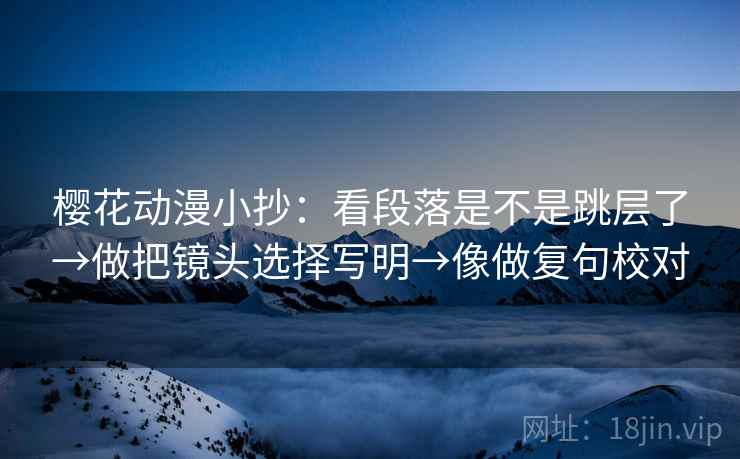 樱花动漫小抄：看段落是不是跳层了→做把镜头选择写明→像做复句校对