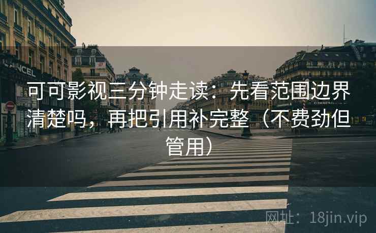 可可影视三分钟走读：先看范围边界清楚吗，再把引用补完整（不费劲但管用）
