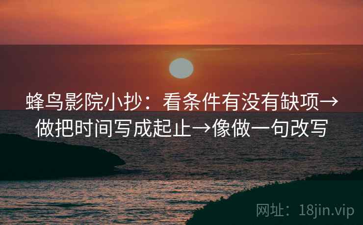 蜂鸟影院小抄：看条件有没有缺项→做把时间写成起止→像做一句改写