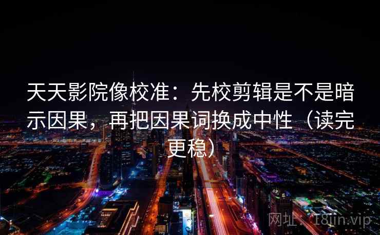 天天影院像校准：先校剪辑是不是暗示因果，再把因果词换成中性（读完更稳）