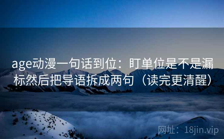 age动漫一句话到位：盯单位是不是漏标然后把导语拆成两句（读完更清醒）