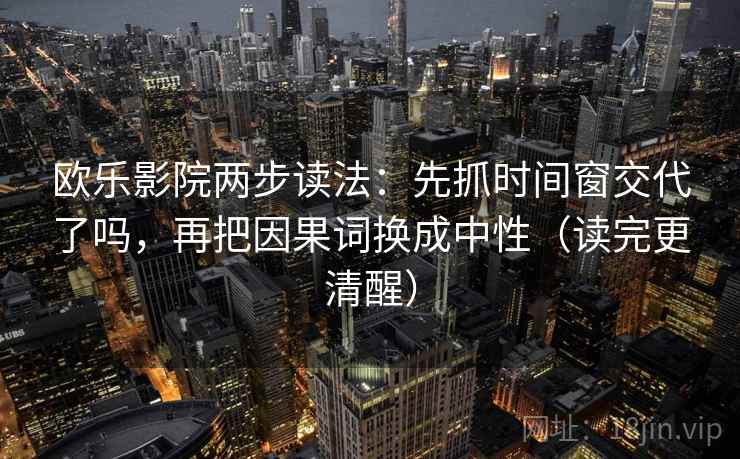欧乐影院两步读法：先抓时间窗交代了吗，再把因果词换成中性（读完更清醒）