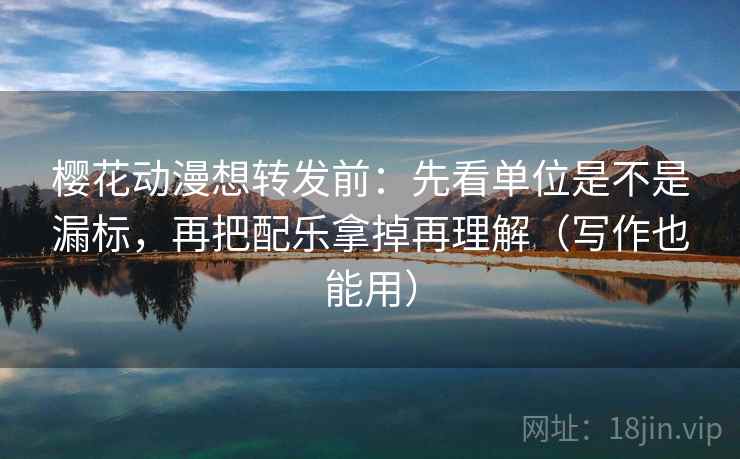 樱花动漫想转发前：先看单位是不是漏标，再把配乐拿掉再理解（写作也能用）