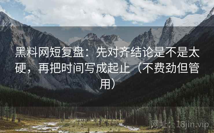 黑料网短复盘：先对齐结论是不是太硬，再把时间写成起止（不费劲但管用）