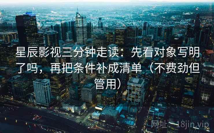 星辰影视三分钟走读：先看对象写明了吗，再把条件补成清单（不费劲但管用）