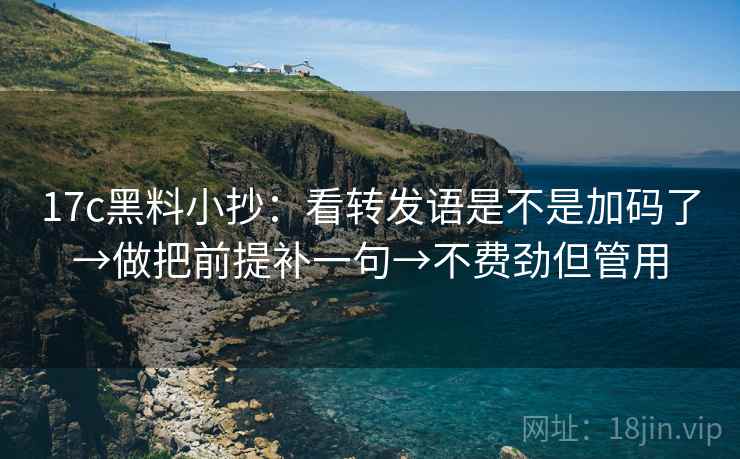 17c黑料小抄：看转发语是不是加码了→做把前提补一句→不费劲但管用