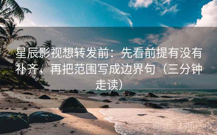 星辰影视想转发前：先看前提有没有补齐，再把范围写成边界句（三分钟走读）