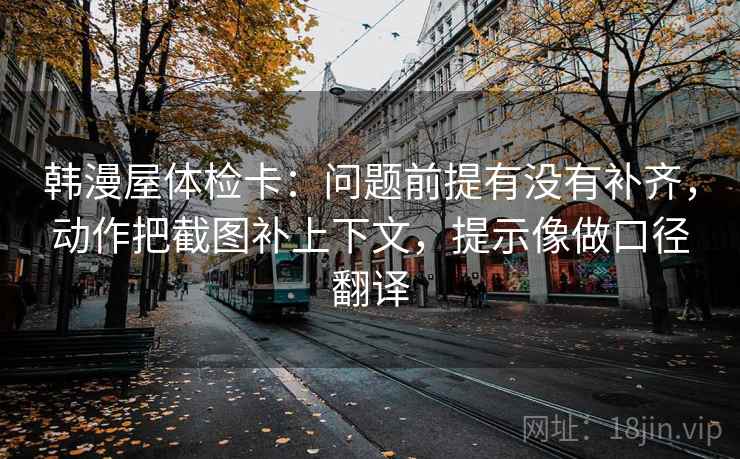 韩漫屋体检卡：问题前提有没有补齐，动作把截图补上下文，提示像做口径翻译