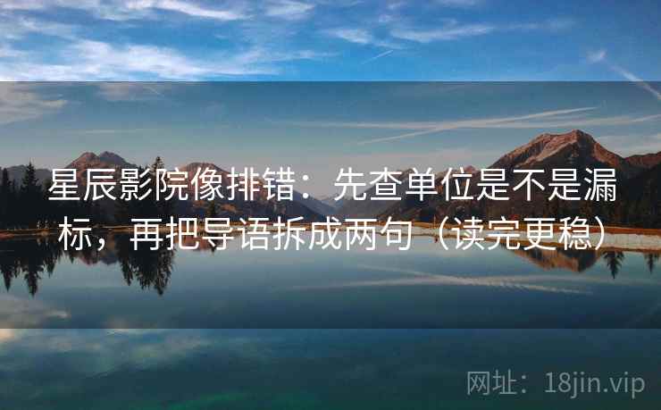 星辰影院像排错：先查单位是不是漏标，再把导语拆成两句（读完更稳）