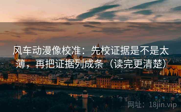 风车动漫像校准：先校证据是不是太薄，再把证据列成条（读完更清楚）