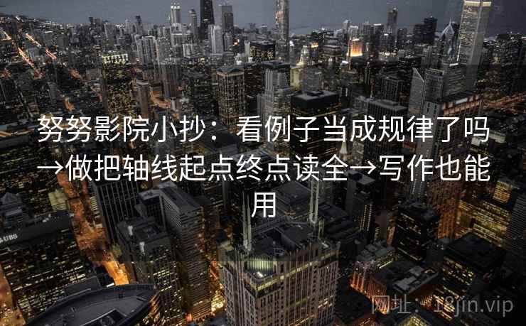 努努影院小抄：看例子当成规律了吗→做把轴线起点终点读全→写作也能用