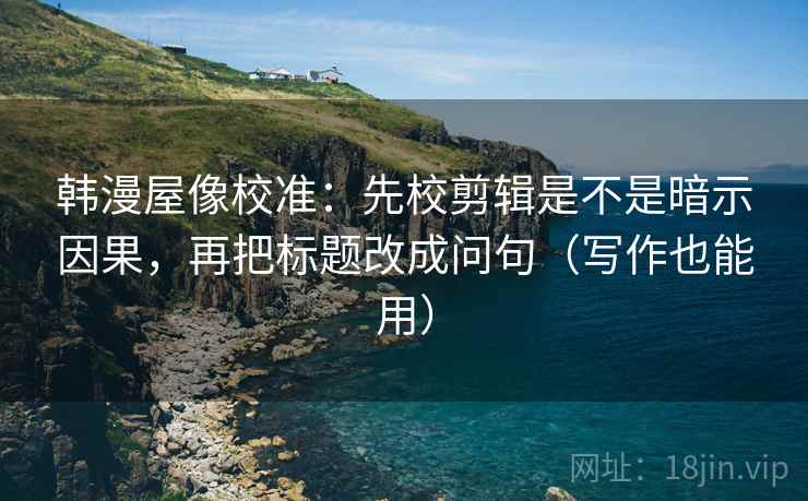 韩漫屋像校准：先校剪辑是不是暗示因果，再把标题改成问句（写作也能用）