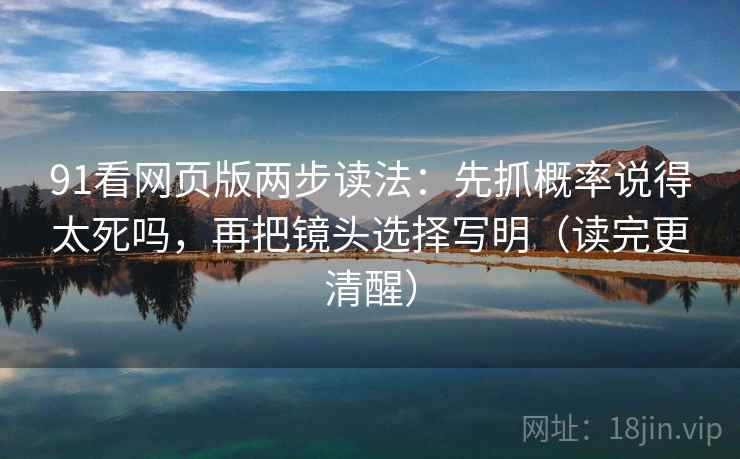 91看网页版两步读法：先抓概率说得太死吗，再把镜头选择写明（读完更清醒）