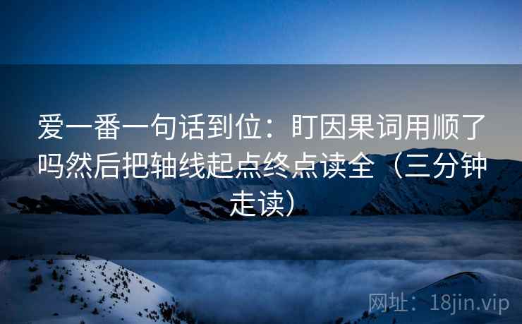 爱一番一句话到位：盯因果词用顺了吗然后把轴线起点终点读全（三分钟走读）