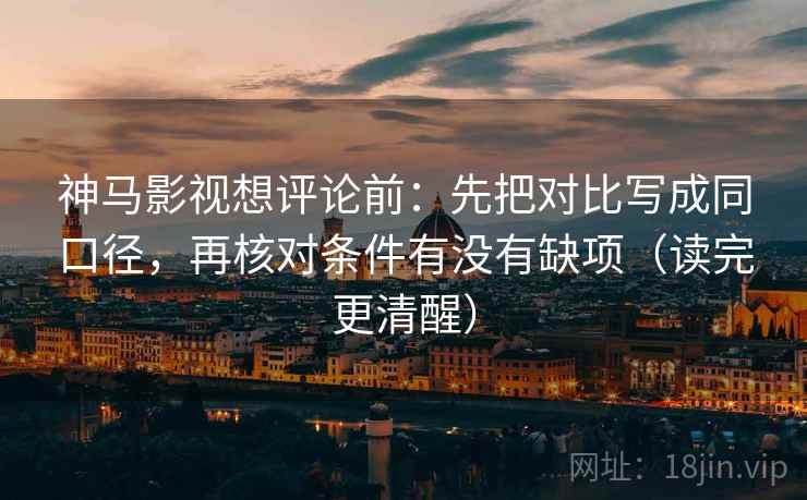 神马影视想评论前：先把对比写成同口径，再核对条件有没有缺项（读完更清醒）