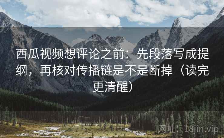 西瓜视频想评论之前：先段落写成提纲，再核对传播链是不是断掉（读完更清醒）