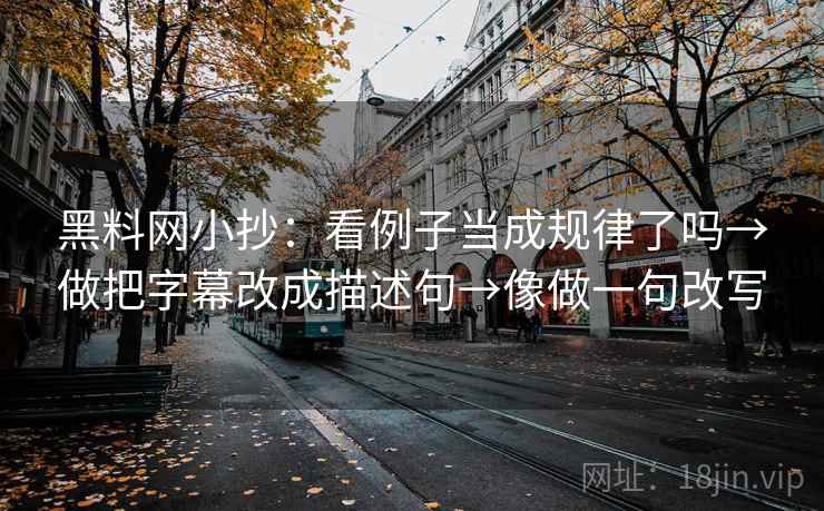 黑料网小抄：看例子当成规律了吗→做把字幕改成描述句→像做一句改写